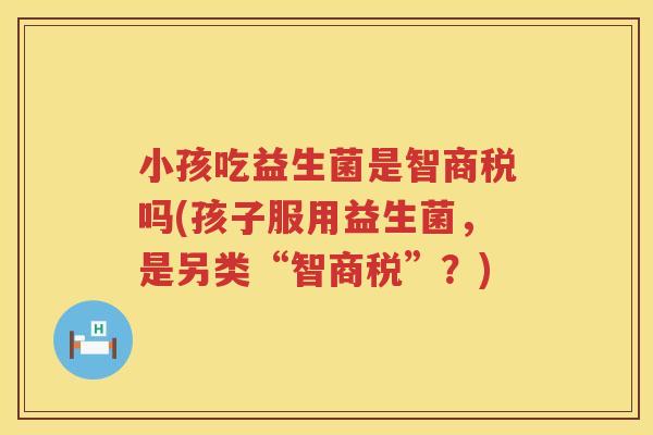 小孩吃益生菌是智商税吗(孩子服用益生菌，是另类“智商税”？)