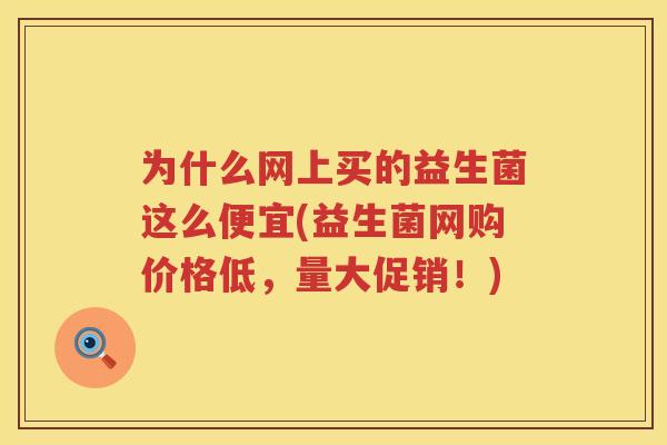 为什么网上买的益生菌这么便宜(益生菌网购价格低，量大促销！)