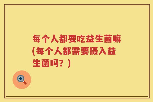 每个人都要吃益生菌嘛(每个人都需要摄入益生菌吗？)