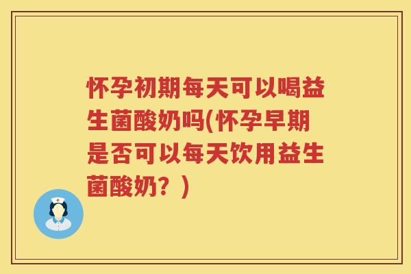 怀孕初期每天可以喝益生菌酸奶吗(怀孕早期是否可以每天饮用益生菌酸奶？)
