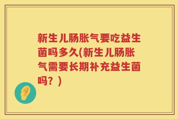 新生儿肠胀气要吃益生菌吗多久(新生儿肠胀气需要长期补充益生菌吗？)