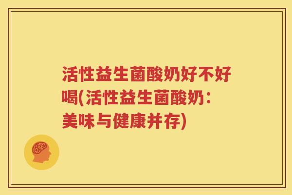 活性益生菌酸奶好不好喝(活性益生菌酸奶：美味与健康并存)