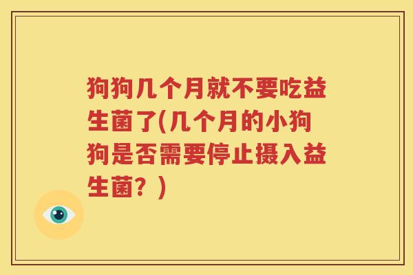 狗狗几个月就不要吃益生菌了(几个月的小狗狗是否需要停止摄入益生菌？)