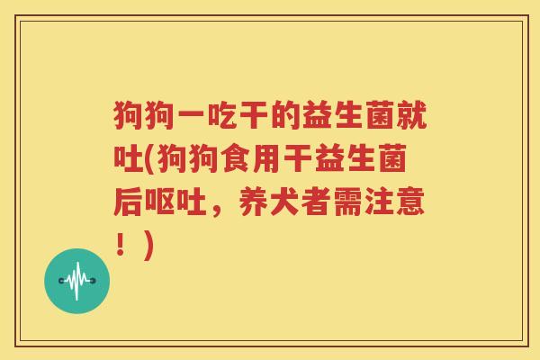 狗狗一吃干的益生菌就吐(狗狗食用干益生菌后呕吐，养犬者需注意！)