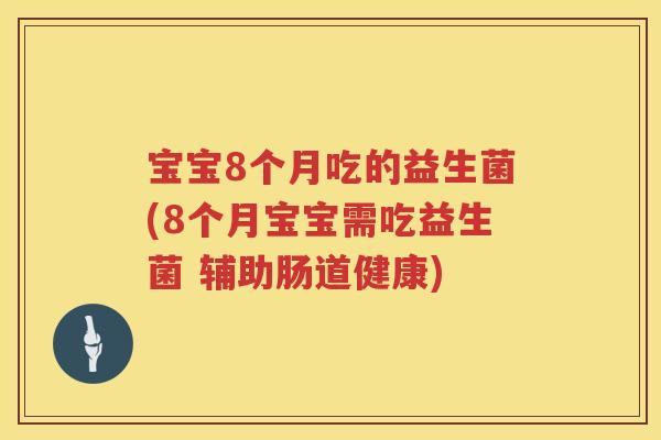 宝宝8个月吃的益生菌(8个月宝宝需吃益生菌 辅助肠道健康)