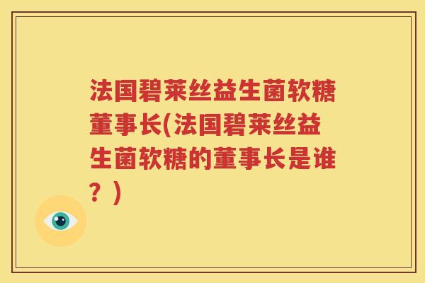 法国碧莱丝益生菌软糖董事长(法国碧莱丝益生菌软糖的董事长是谁？)