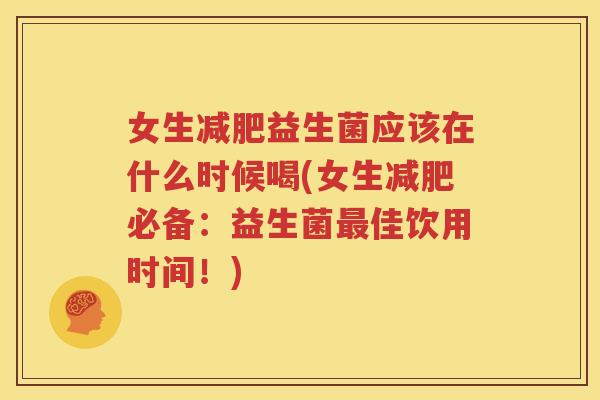 女生减肥益生菌应该在什么时候喝(女生减肥必备：益生菌最佳饮用时间！)