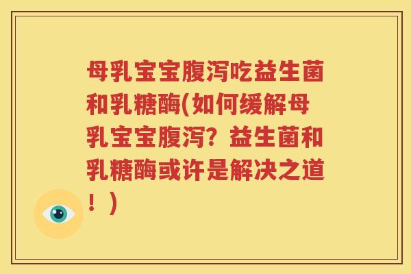 母乳宝宝腹泻吃益生菌和乳糖酶(如何缓解母乳宝宝腹泻？益生菌和乳糖酶或许是解决之道！)