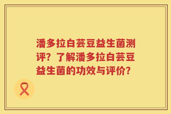 潘多拉白芸豆益生菌测评？了解潘多拉白芸豆益生菌的功效与评价？