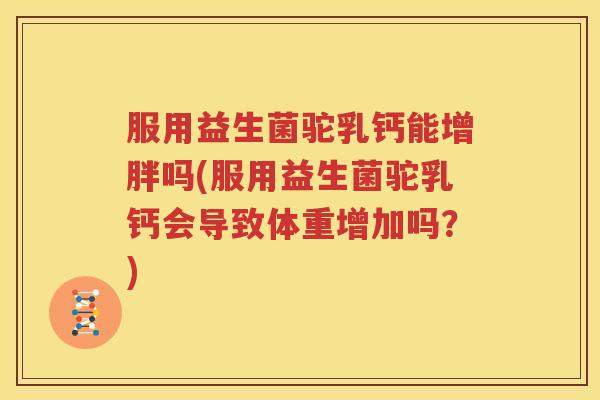 服用益生菌驼乳钙能增胖吗(服用益生菌驼乳钙会导致体重增加吗？)
