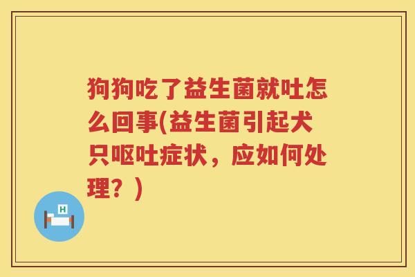 狗狗吃了益生菌就吐怎么回事(益生菌引起犬只呕吐症状，应如何处理？)