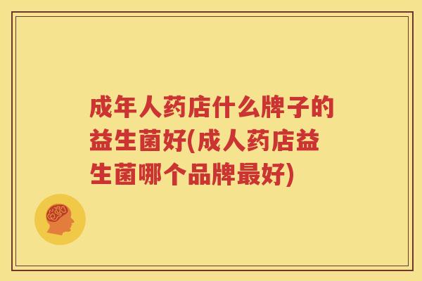 成年人药店什么牌子的益生菌好(成人药店益生菌哪个品牌最好)