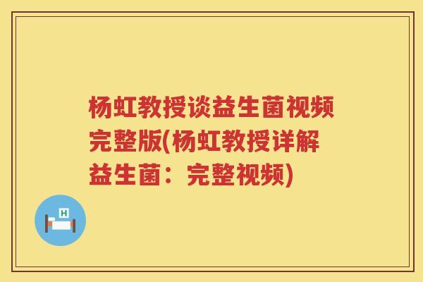 杨虹教授谈益生菌视频完整版(杨虹教授详解益生菌：完整视频)