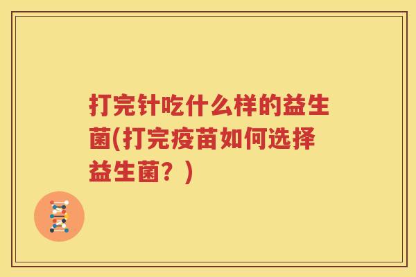 打完针吃什么样的益生菌(打完疫苗如何选择益生菌？)