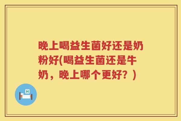 晚上喝益生菌好还是奶粉好(喝益生菌还是牛奶，晚上哪个更好？)