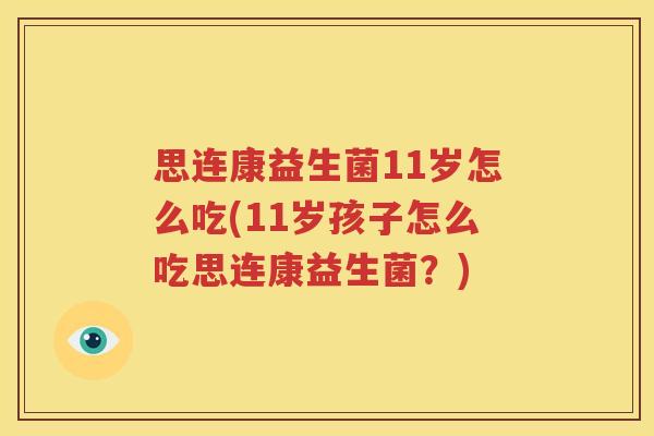 思连康益生菌11岁怎么吃(11岁孩子怎么吃思连康益生菌？)