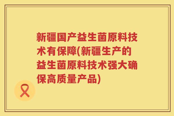 新疆国产益生菌原料技术有保障(新疆生产的益生菌原料技术强大确保高质量产品)