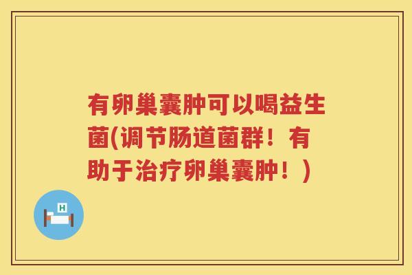 有卵巢囊肿可以喝益生菌(调节肠道菌群！有助于治疗卵巢囊肿！)