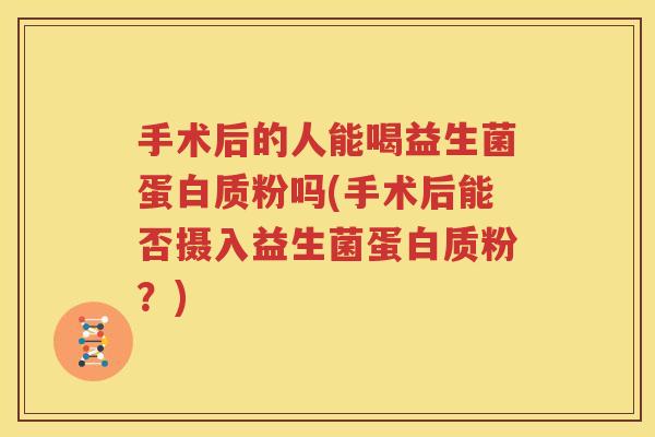 手术后的人能喝益生菌蛋白质粉吗(手术后能否摄入益生菌蛋白质粉？)