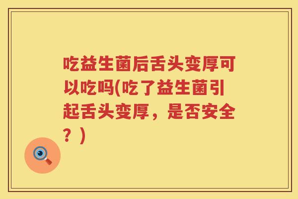 吃益生菌后舌头变厚可以吃吗(吃了益生菌引起舌头变厚，是否安全？)