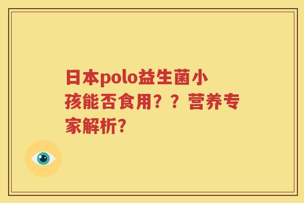 日本polo益生菌小孩能否食用？？营养专家解析？
