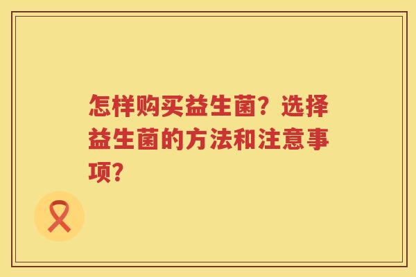 怎样购买益生菌？选择益生菌的方法和注意事项？