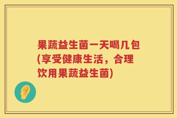 果蔬益生菌一天喝几包(享受健康生活，合理饮用果蔬益生菌)