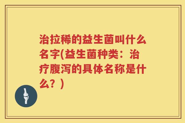 治拉稀的益生菌叫什么名字(益生菌种类：治疗腹泻的具体名称是什么？)
