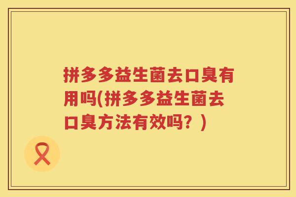 拼多多益生菌去口臭有用吗(拼多多益生菌去口臭方法有效吗？)