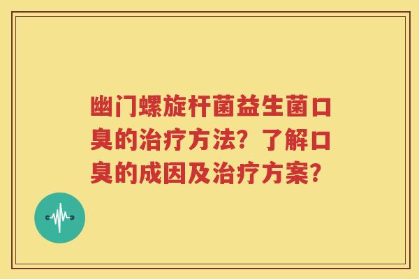 幽门螺旋杆菌益生菌口臭的治疗方法？了解口臭的成因及治疗方案？