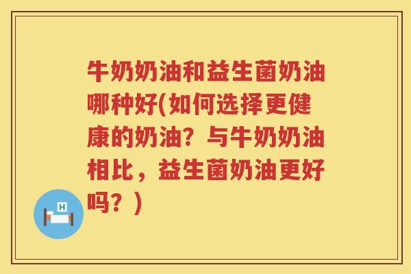 牛奶奶油和益生菌奶油哪种好(如何选择更健康的奶油？与牛奶奶油相比，益生菌奶油更好吗？)