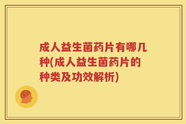 成人益生菌药片有哪几种(成人益生菌药片的种类及功效解析)