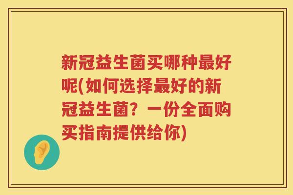 新冠益生菌买哪种最好呢(如何选择最好的新冠益生菌？一份全面购买指南提供给你)
