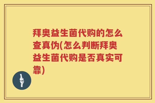 拜奥益生菌代购的怎么查真伪(怎么判断拜奥益生菌代购是否真实可靠)