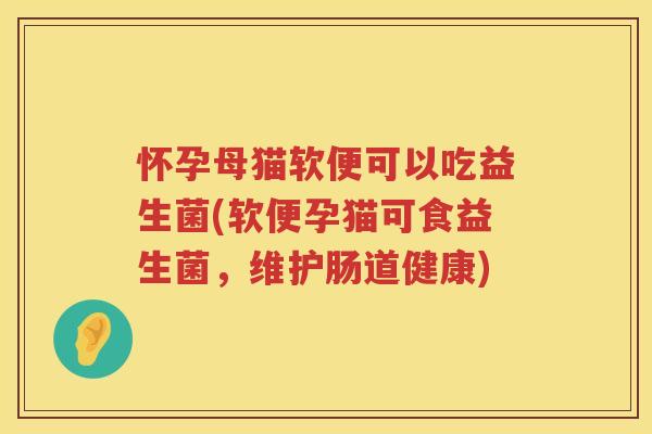 怀孕母猫软便可以吃益生菌(软便孕猫可食益生菌，维护肠道健康)