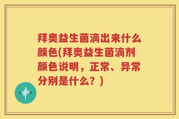 拜奥益生菌滴出来什么颜色(拜奥益生菌滴剂颜色说明，正常、异常分别是什么？)