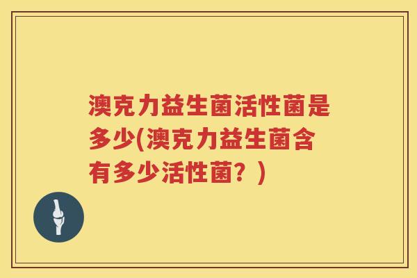 澳克力益生菌活性菌是多少(澳克力益生菌含有多少活性菌？)