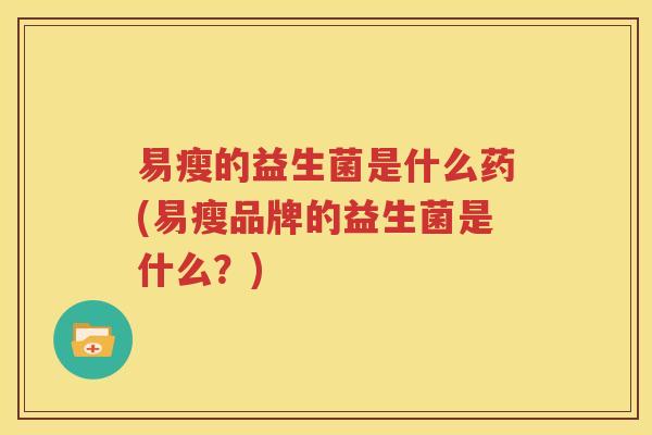 易瘦的益生菌是什么药(易瘦品牌的益生菌是什么？)