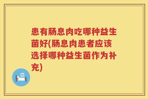 患有肠息肉吃哪种益生菌好(肠息肉患者应该选择哪种益生菌作为补充)