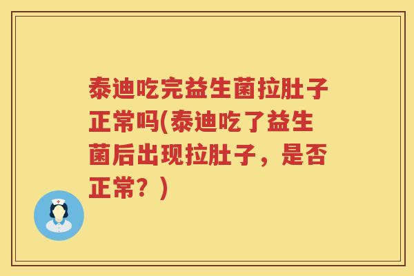 泰迪吃完益生菌拉肚子正常吗(泰迪吃了益生菌后出现拉肚子，是否正常？)
