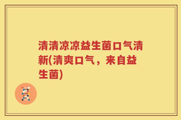 清清凉凉益生菌口气清新(清爽口气，来自益生菌)
