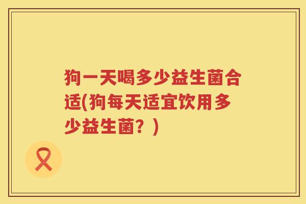 狗一天喝多少益生菌合适(狗每天适宜饮用多少益生菌？)