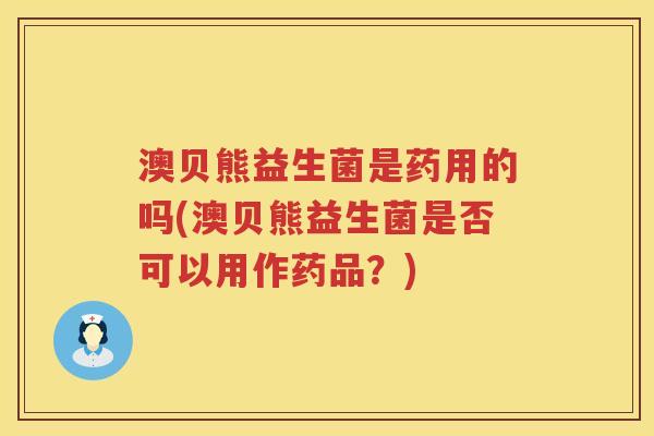 澳贝熊益生菌是药用的吗(澳贝熊益生菌是否可以用作药品？)