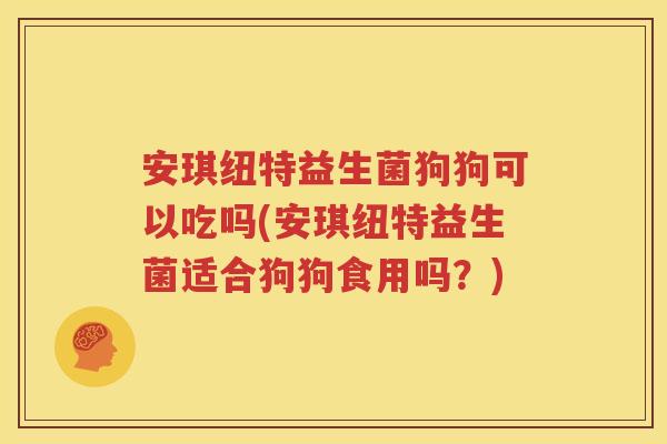 安琪纽特益生菌狗狗可以吃吗(安琪纽特益生菌适合狗狗食用吗？)
