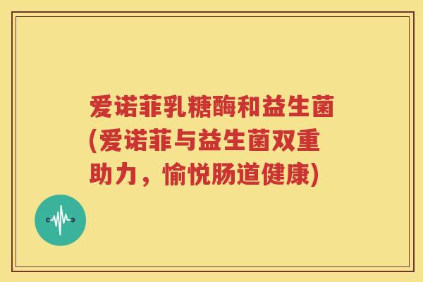 爱诺菲乳糖酶和益生菌(爱诺菲与益生菌双重助力，愉悦肠道健康)