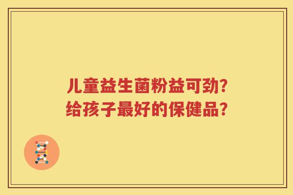 儿童益生菌粉益可劲？给孩子最好的保健品？