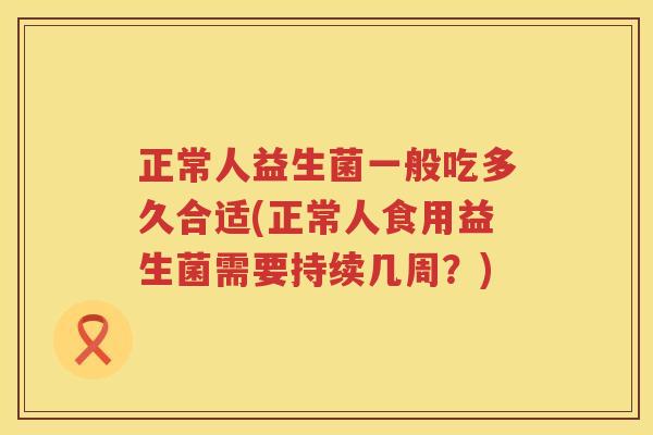 正常人益生菌一般吃多久合适(正常人食用益生菌需要持续几周？)