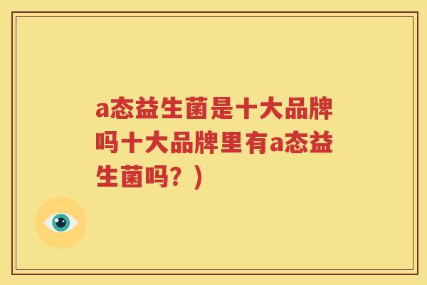 a态益生菌是十大品牌吗十大品牌里有a态益生菌吗？)