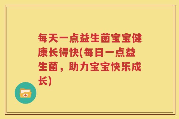 每天一点益生菌宝宝健康长得快(每日一点益生菌，助力宝宝快乐成长)