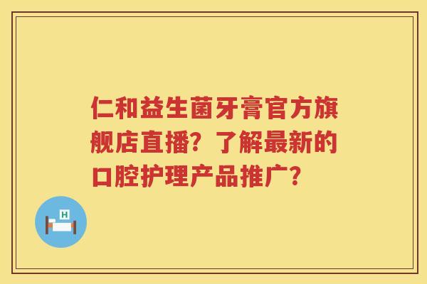 仁和益生菌牙膏官方旗舰店直播？了解最新的口腔护理产品推广？